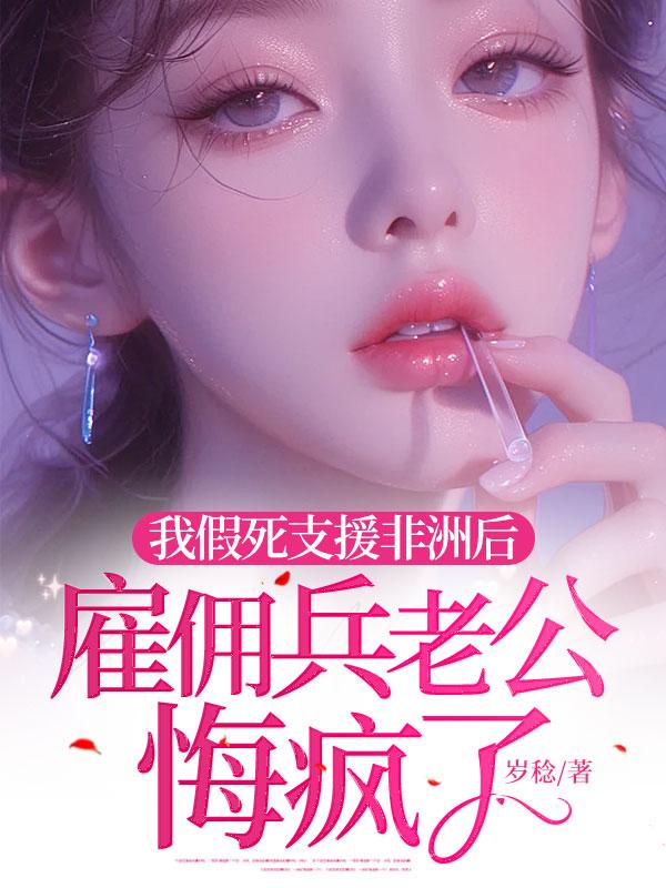 我假死支援非洲后,雇佣兵老公悔疯了