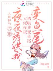 人鱼掉马,大佬夜夜诱哄我变鱼尾