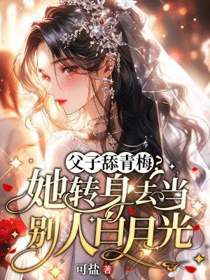 父子舔青梅?她转身去当别人白月光